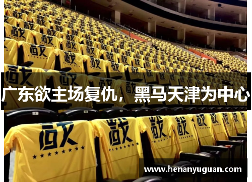 广东欲主场复仇，黑马天津为中心