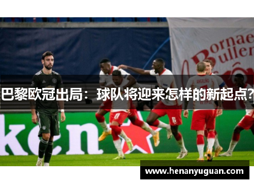 巴黎欧冠出局：球队将迎来怎样的新起点？