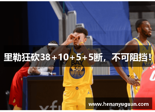 里勒狂砍38+10+5+5断，不可阻挡！