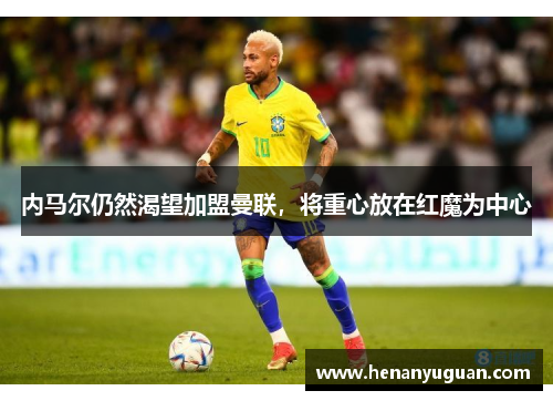 内马尔仍然渴望加盟曼联，将重心放在红魔为中心