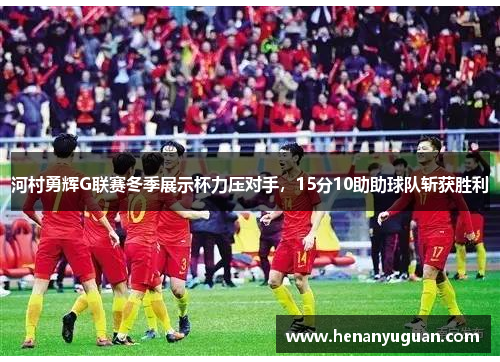 河村勇辉G联赛冬季展示杯力压对手，15分10助助球队斩获胜利